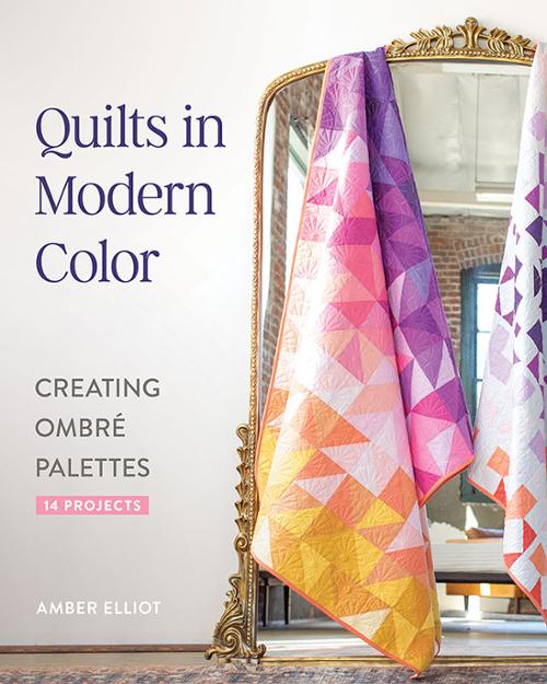 Quilts in Modern Color, Creating Ombré Palettes : 14 Projects, by Amber Elliot